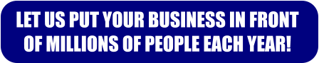 LET US PUT YOUR BUSINESS IN FRONT  OF MILLIONS OF PEOPLE EACH YEAR!